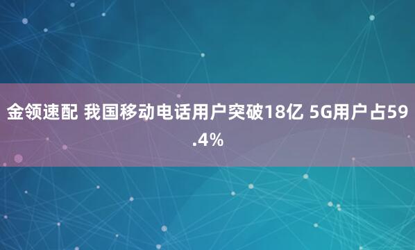 金领速配 我国移动电话用户突破18亿 5G用户占59.4%