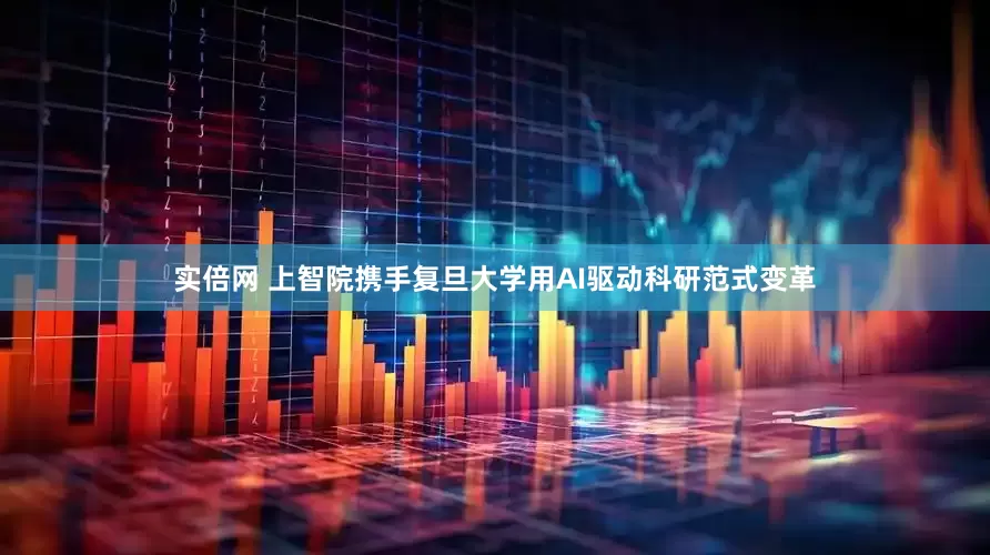 实倍网 上智院携手复旦大学用AI驱动科研范式变革