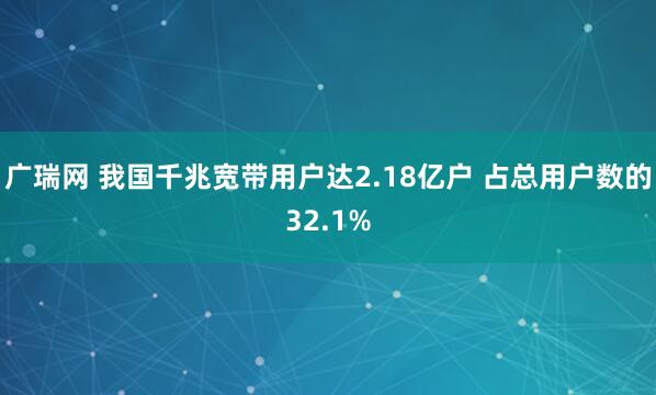 广瑞网 我国千兆宽带用户达2.18亿户 占总用户数的32.1%