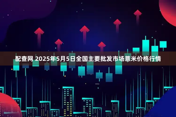 配查网 2025年5月5日全国主要批发市场薏米价格行情