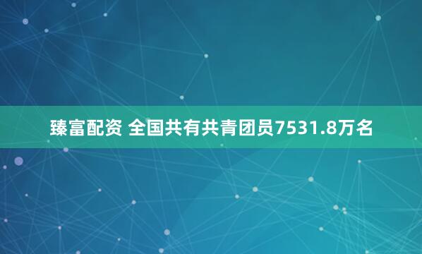 臻富配资 全国共有共青团员7531.8万名