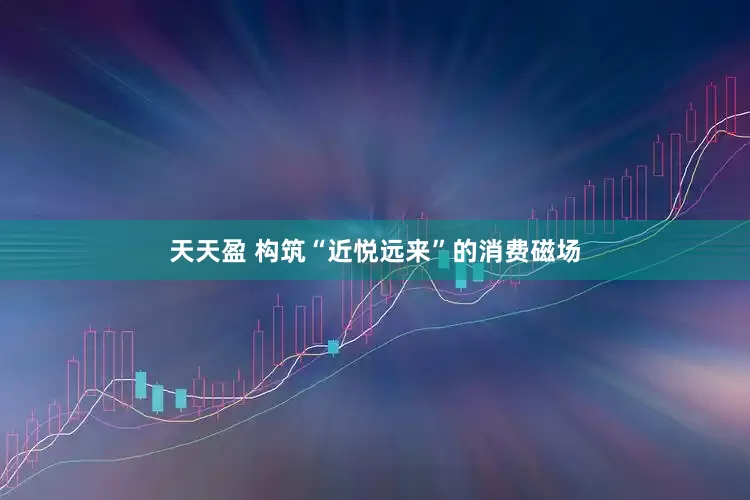 天天盈 构筑“近悦远来”的消费磁场