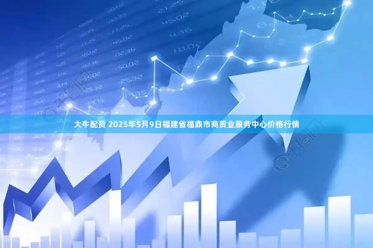 大牛配资 2025年5月9日福建省福鼎市商贸业服务中心价格行情