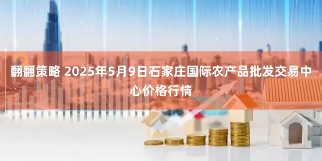 翻翻策略 2025年5月9日石家庄国际农产品批发交易中心价格行情