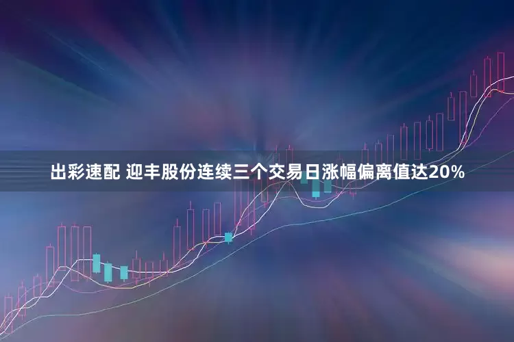 出彩速配 迎丰股份连续三个交易日涨幅偏离值达20%