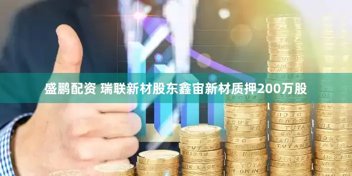 盛鹏配资 瑞联新材股东鑫宙新材质押200万股