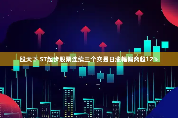 股天下 ST起步股票连续三个交易日涨幅偏离超12%