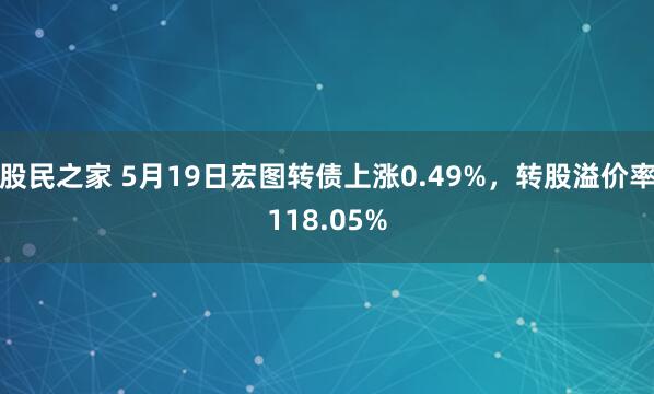股民之家 5月19日宏图转债上涨0.49%，转股溢价率118.05%
