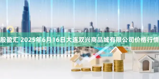 股盈汇 2025年6月16日大连双兴商品城有限公司价格行情