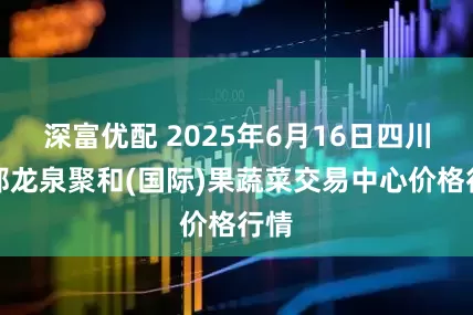 深富优配 2025年6月16日四川成都龙泉聚和(国际)果蔬菜交易中心价格行情
