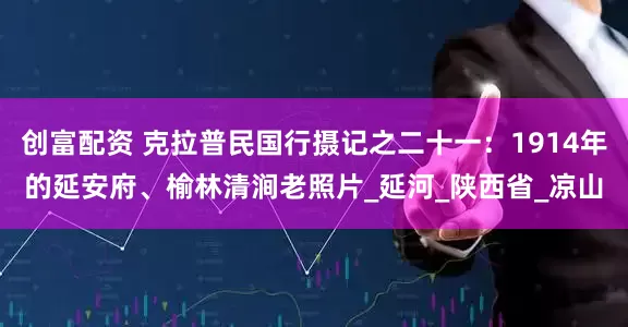 创富配资 克拉普民国行摄记之二十一：1914年的延安府、榆林清涧老照片_延河_陕西省_凉山