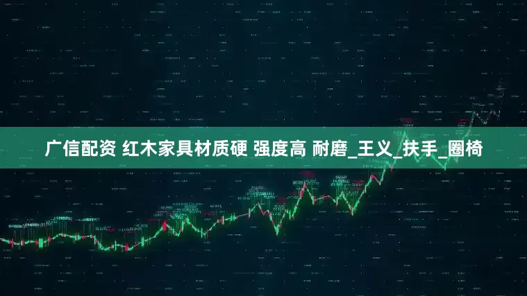 广信配资 红木家具材质硬 强度高 耐磨_王义_扶手_圈椅