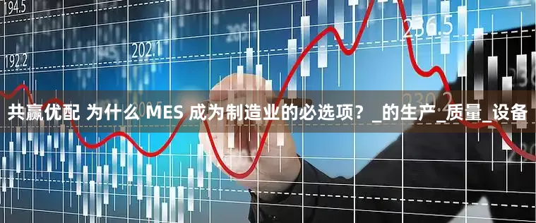 共赢优配 为什么 MES 成为制造业的必选项？_的生产_质量_设备