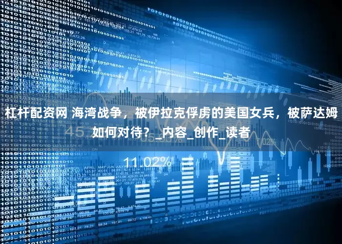 杠杆配资网 海湾战争，被伊拉克俘虏的美国女兵，被萨达姆如何对待？_内容_创作_读者