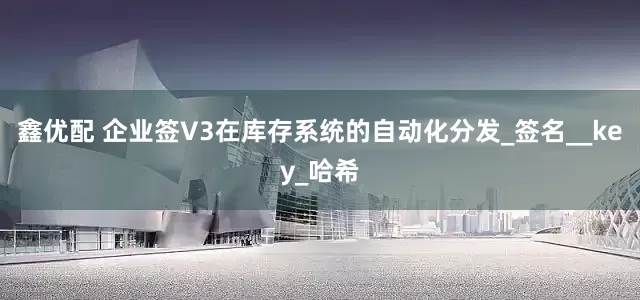 鑫优配 企业签V3在库存系统的自动化分发_签名__key_哈希