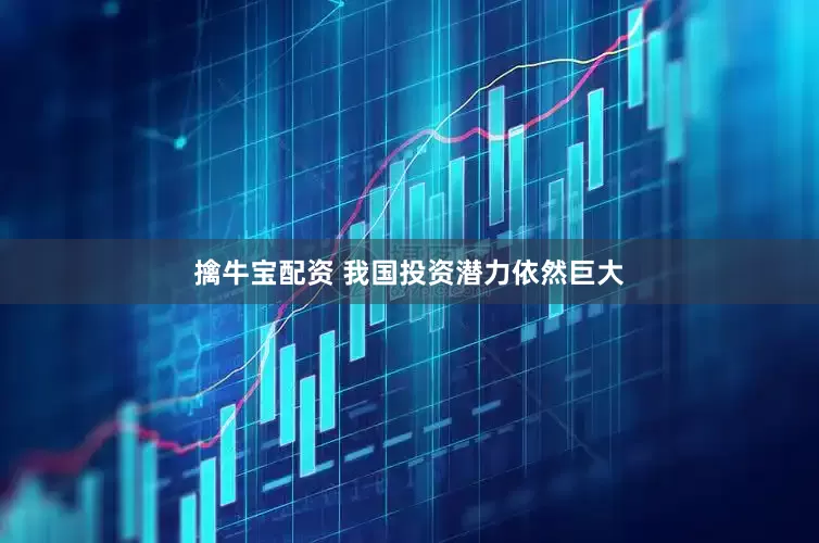 擒牛宝配资 我国投资潜力依然巨大