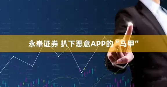 永崋证券 扒下恶意APP的“马甲”
