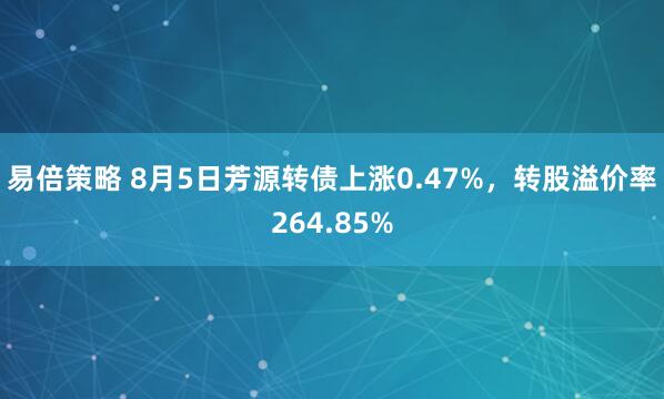 易倍策略 8月5日芳源转债上涨0.47%，转股溢价率264.85%