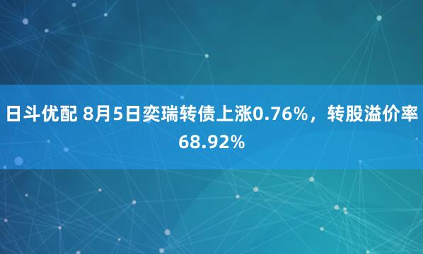 日斗优配 8月5日奕瑞转债上涨0.76%，转股溢价率68.92%