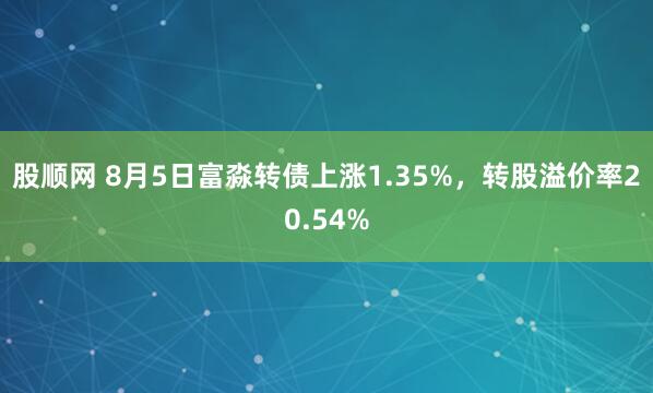 股顺网 8月5日富淼转债上涨1.35%，转股溢价率20.54%
