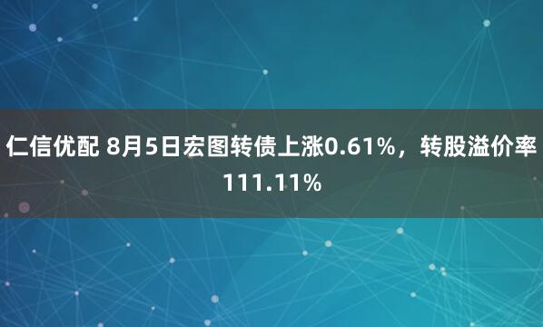 仁信优配 8月5日宏图转债上涨0.61%，转股溢价率111.11%