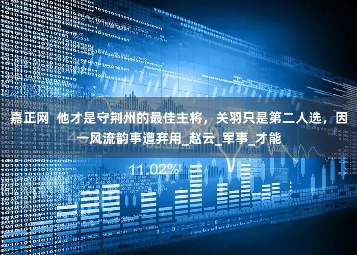 嘉正网  他才是守荆州的最佳主将，关羽只是第二人选，因一风流韵事遭弃用_赵云_军事_才能