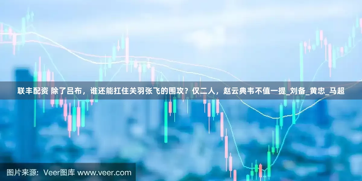 联丰配资 除了吕布，谁还能扛住关羽张飞的围攻？仅二人，赵云典韦不值一提_刘备_黄忠_马超
