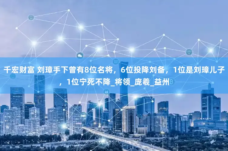 千宏财富 刘璋手下曾有8位名将，6位投降刘备，1位是刘璋儿子，1位宁死不降_将领_庞羲_益州