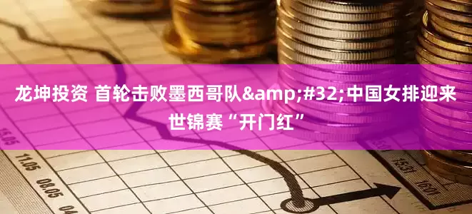 龙坤投资 首轮击败墨西哥队&#32;中国女排迎来世锦赛“开门红”