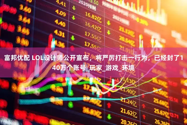 富邦优配 LOL设计师公开宣布，将严厉打击一行为，已经封了140万个账号_玩家_游戏_环境