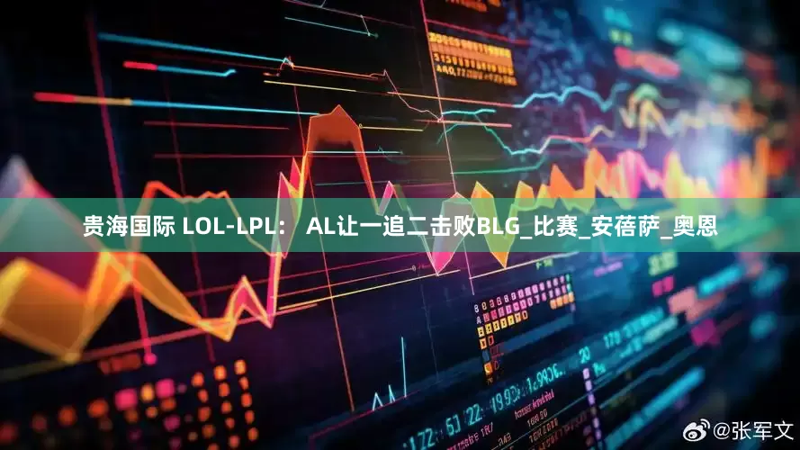 贵海国际 LOL-LPL： AL让一追二击败BLG_比赛_安蓓萨_奥恩