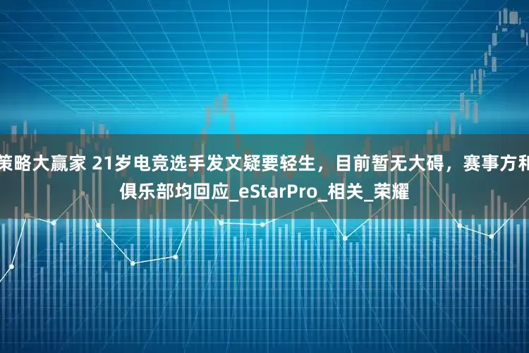 策略大赢家 21岁电竞选手发文疑要轻生，目前暂无大碍，赛事方和俱乐部均回应_eStarPro_相关_荣耀