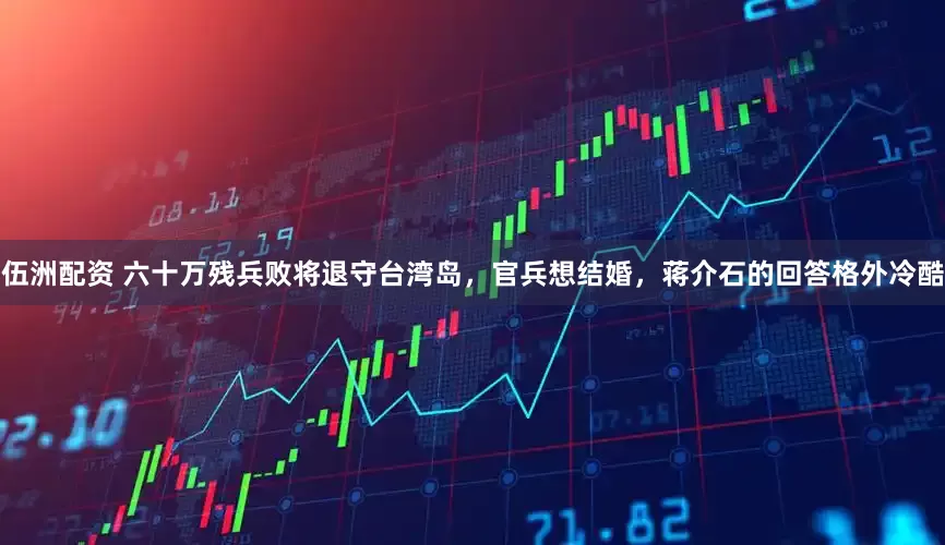 伍洲配资 六十万残兵败将退守台湾岛，官兵想结婚，蒋介石的回答格外冷酷