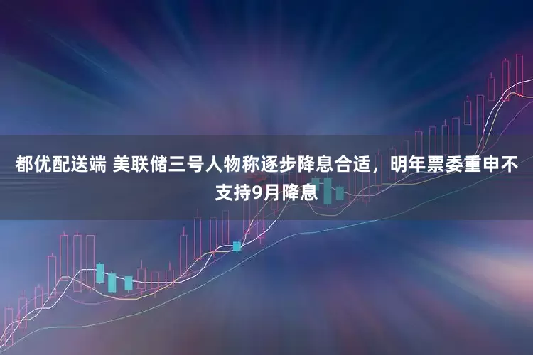 都优配送端 美联储三号人物称逐步降息合适，明年票委重申不支持9月降息