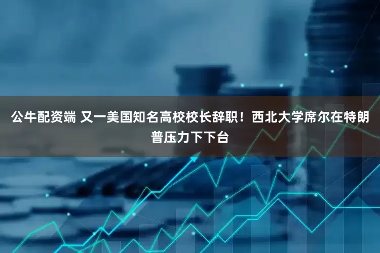 公牛配资端 又一美国知名高校校长辞职！西北大学席尔在特朗普压力下下台