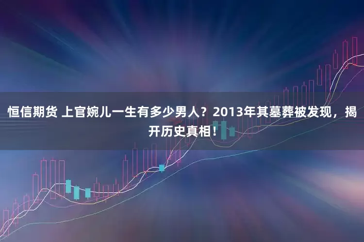 恒信期货 上官婉儿一生有多少男人？2013年其墓葬被发现，揭开历史真相！