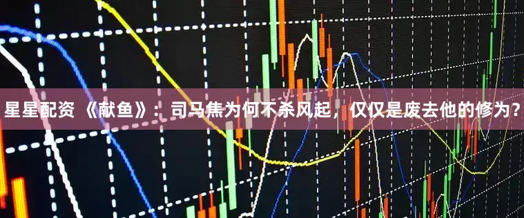 星星配资 《献鱼》：司马焦为何不杀风起，仅仅是废去他的修为？