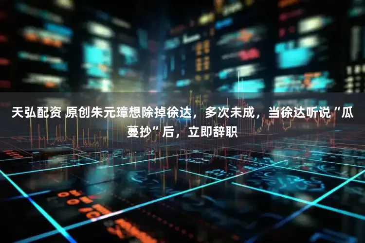 天弘配资 原创朱元璋想除掉徐达，多次未成，当徐达听说“瓜蔓抄”后，立即辞职