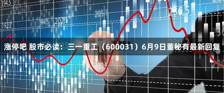 涨停吧 股市必读：三一重工（600031）6月9日董秘有最新回复