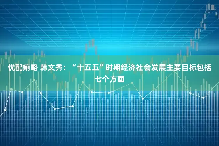优配痢略 韩文秀：“十五五”时期经济社会发展主要目标包括七个方面
