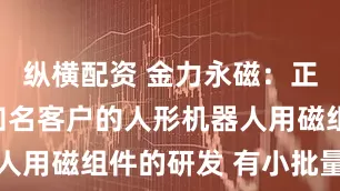 纵横配资 金力永磁：正配合世界知名客户的人形机器人用磁组件的研发 有小批量交付