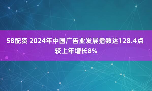 58配资 2024年中国广告业发展指数达128.4点 较上年增长8%