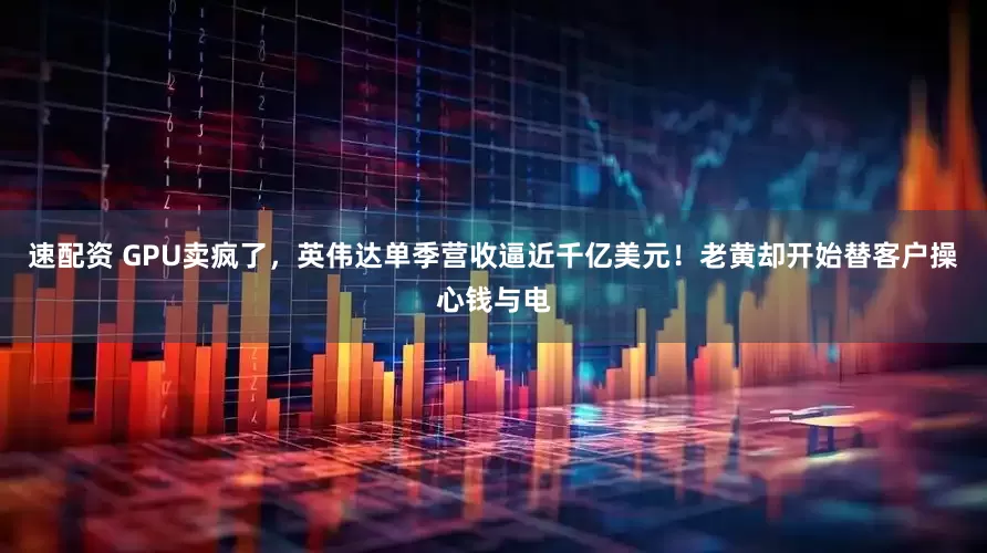 速配资 GPU卖疯了,英伟达单季营收逼近千亿美元!老黄却开始替客户操心钱与电
